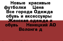 Новые, красивые футболки  › Цена ­ 550 - Все города Одежда, обувь и аксессуары » Женская одежда и обувь   . Ненецкий АО,Волонга д.